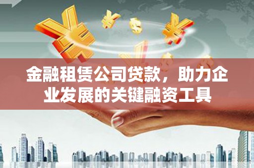 宝坻金融租赁公司贷款，助力企业发展的关键融资工具