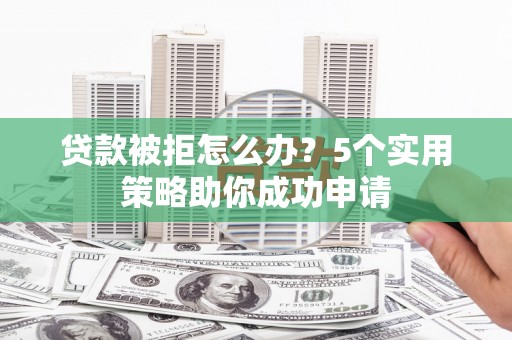 宝坻贷款被拒怎么办？5个实用策略助你成功申请