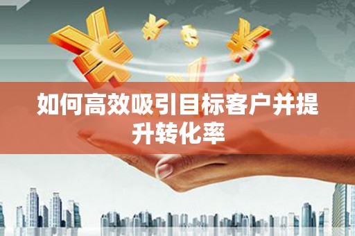 宝坻如何高效吸引目标客户并提升转化率