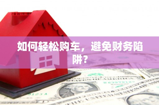 宝坻如何轻松购车，避免财务陷阱？