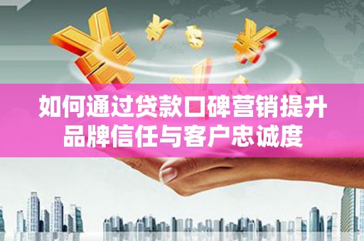 宝坻如何通过贷款口碑营销提升品牌信任与客户忠诚度