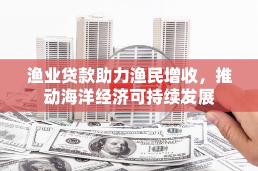 宝坻渔业贷款助力渔民增收，推动海洋经济可持续发展