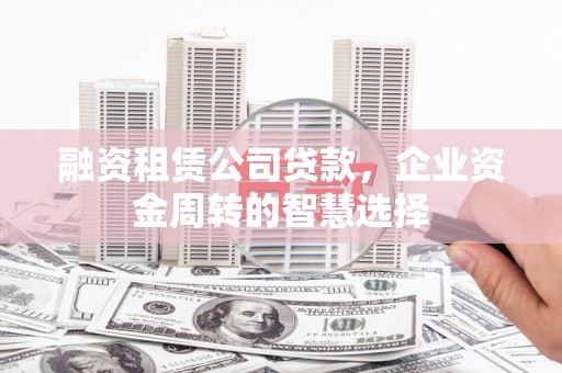 宝坻融资租赁公司贷款，企业资金周转的智慧选择