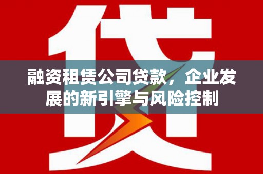 宝坻融资租赁公司贷款，企业发展的新引擎与风险控制
