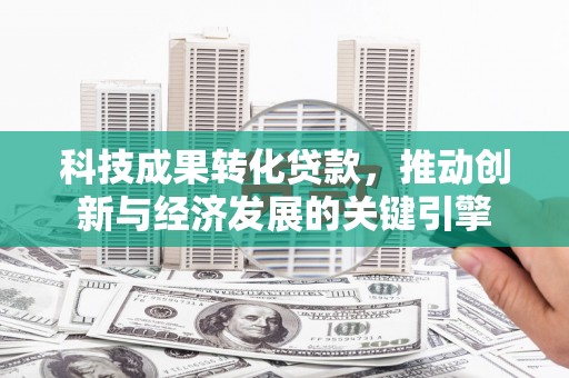 宝坻科技成果转化贷款，推动创新与经济发展的关键引擎