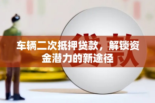 宝坻车辆二次抵押贷款，解锁资金潜力的新途径