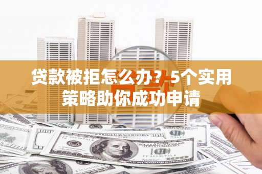 宝坻贷款被拒怎么办？5个实用策略助你成功申请