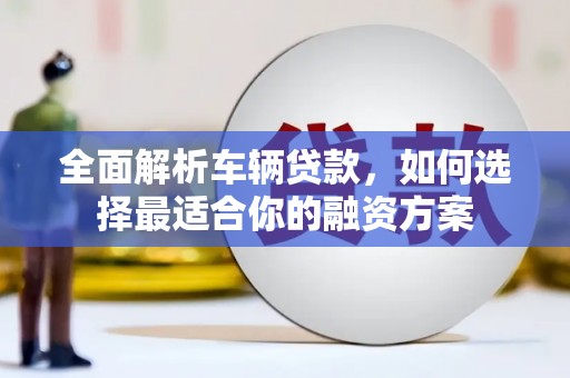 宝坻全面解析车辆贷款，如何选择最适合你的融资方案