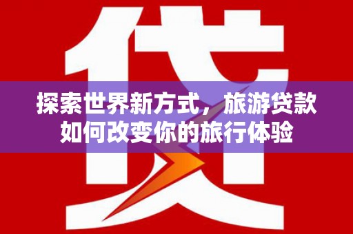 宝坻探索世界新方式，旅游贷款如何改变你的旅行体验